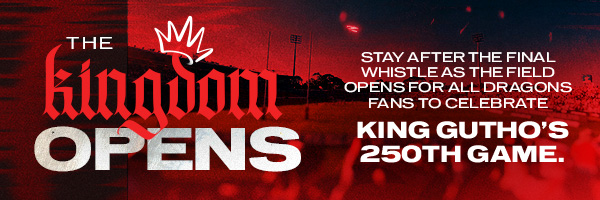 The Kingdom Opens — Stay after the final whistle as the field opens for all Dragons fans to celebrate King Gutho's 250th game.